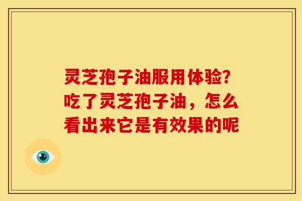 灵芝孢子油服用体验?吃了灵芝孢子油,怎么看出来它是有效果的呢 灵芝孢子油服用体验?吃了灵芝孢子油,怎么看出来它是有效果的呢