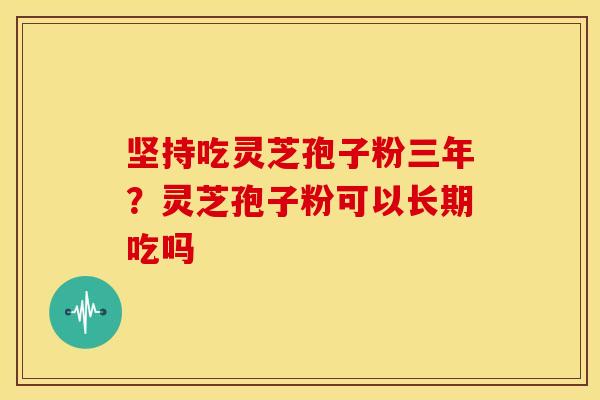 坚持吃灵芝孢子粉三年?灵芝孢子粉可以长期吃吗 坚持吃灵芝孢子粉三年?灵芝孢子粉可以长期吃吗