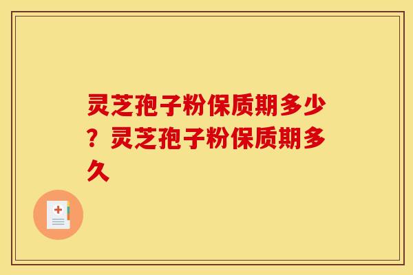 灵芝孢子粉保质期多少?灵芝孢子粉保质期多久 灵芝孢子粉保质期多少?灵芝孢子粉保质期多久