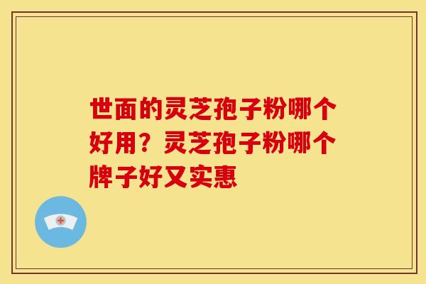 世面的灵芝孢子粉哪个好用?灵芝孢子粉哪个牌子好又实惠 世面的灵芝孢子粉哪个好用?灵芝孢子粉哪个牌子好又实惠