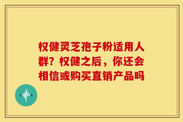 权健灵芝孢子粉适用人群？权健之后，你还会相信或购买直销产品吗