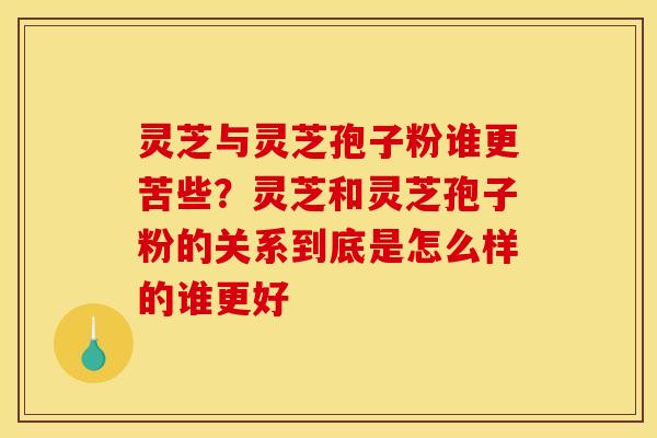 灵芝与灵芝孢子粉谁更苦些?灵芝和灵芝孢子粉的关系到底是怎么样的谁更好 灵芝与灵芝孢子粉谁更苦些?灵芝和灵芝孢子粉的关系到底是怎么样的谁更好