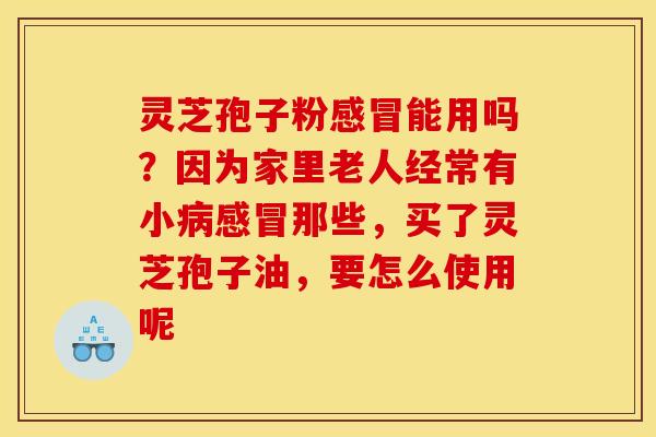 灵芝孢子粉能用吗?因为家里老人经常有小那些,买了灵芝孢子油,要怎么使用呢 灵芝孢子粉能用吗?因为家里老人经常有小那些,买了灵芝孢子油,要怎么使用呢