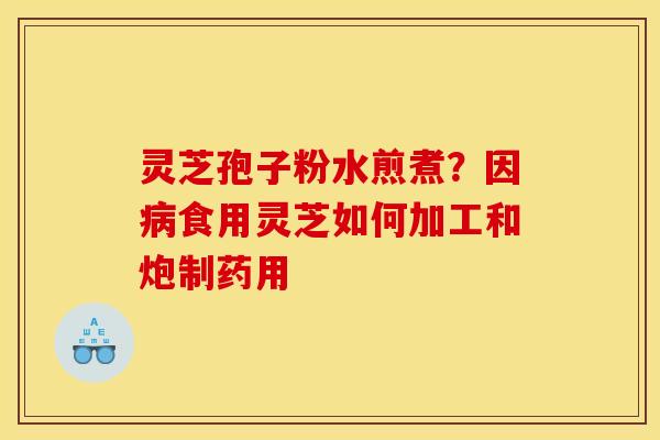 灵芝孢子粉水煎煮?因食用灵芝如何加工和炮制药用 灵芝孢子粉水煎煮?因食用灵芝如何加工和炮制药用