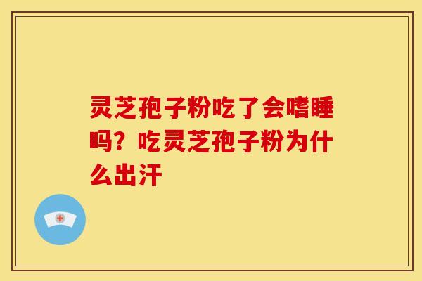 灵芝孢子粉吃了会嗜睡吗?吃灵芝孢子粉为什么出汗 灵芝孢子粉吃了会嗜睡吗?吃灵芝孢子粉为什么出汗