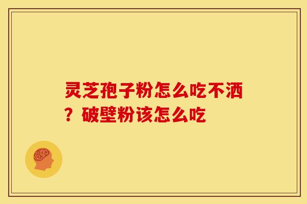 灵芝孢子粉怎么吃不洒?破壁粉该怎么吃 灵芝孢子粉怎么吃不洒?破壁粉该怎么吃