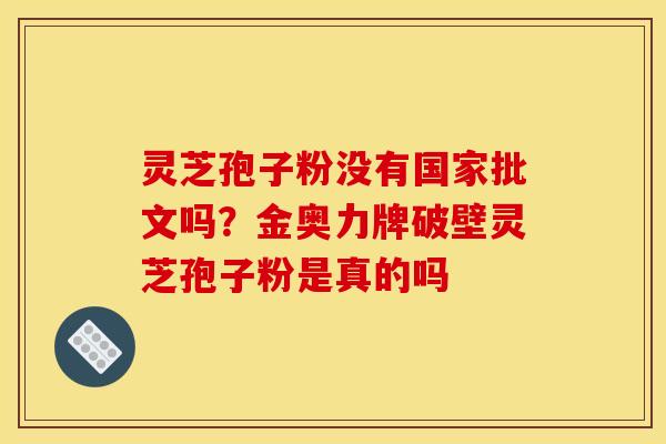 灵芝孢子粉没有国家批文吗?金奥力牌破壁灵芝孢子粉是真的吗 灵芝孢子粉没有国家批文吗?金奥力牌破壁灵芝孢子粉是真的吗