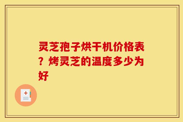 灵芝孢子烘干机价格表?烤灵芝的温度多少为好 灵芝孢子烘干机价格表?烤灵芝的温度多少为好