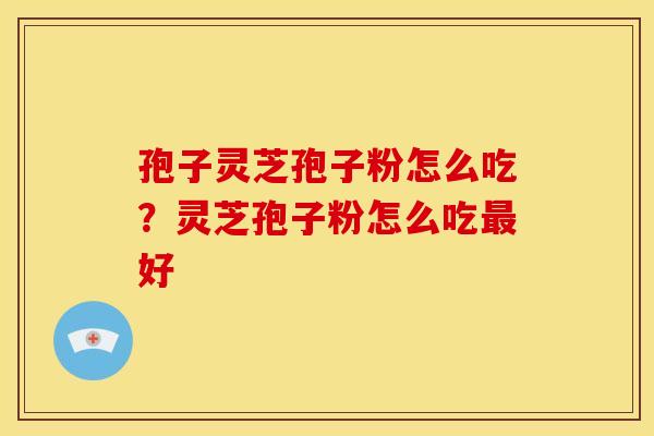孢子灵芝孢子粉怎么吃?灵芝孢子粉怎么吃好 孢子灵芝孢子粉怎么吃?灵芝孢子粉怎么吃好