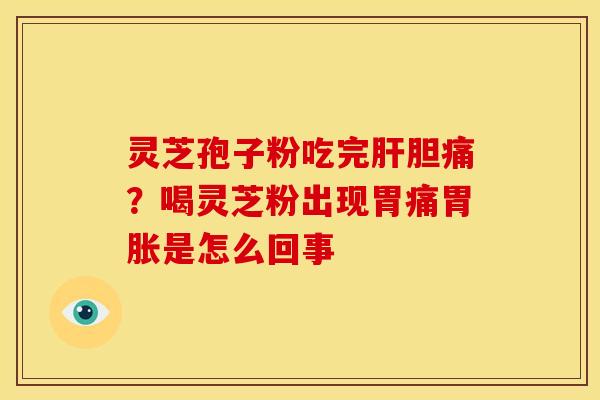 灵芝孢子粉吃完胆痛？喝灵芝粉出现胃痛胃胀是怎么回事