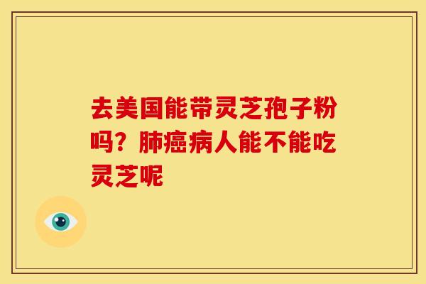 去美国能带灵芝孢子粉吗?人能不能吃灵芝呢 去美国能带灵芝孢子粉吗?人能不能吃灵芝呢