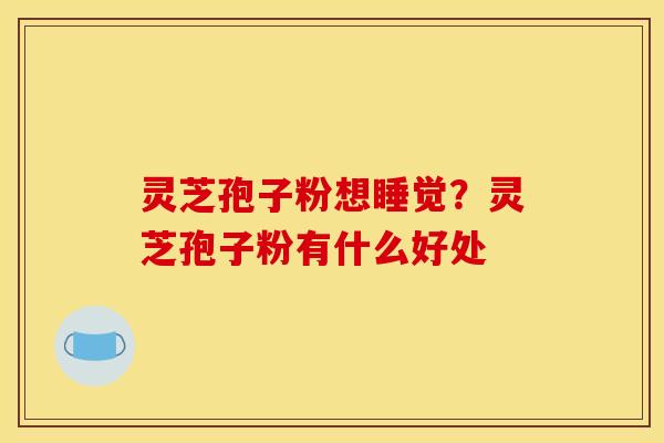 灵芝孢子粉想睡觉?灵芝孢子粉有什么好处 灵芝孢子粉想睡觉?灵芝孢子粉有什么好处