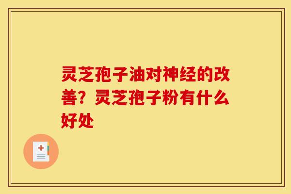 灵芝孢子油对的改善?灵芝孢子粉有什么好处 灵芝孢子油对的改善?灵芝孢子粉有什么好处