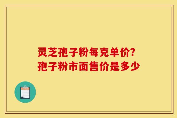 灵芝孢子粉每克单价?孢子粉市面售价是多少 灵芝孢子粉每克单价?孢子粉市面售价是多少