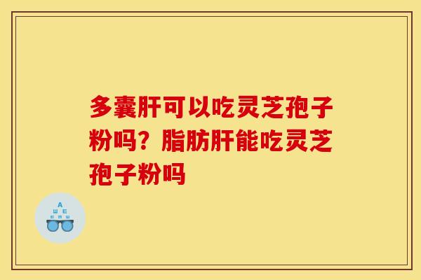 多囊可以吃灵芝孢子粉吗?脂肪能吃灵芝孢子粉吗 多囊可以吃灵芝孢子粉吗?脂肪能吃灵芝孢子粉吗