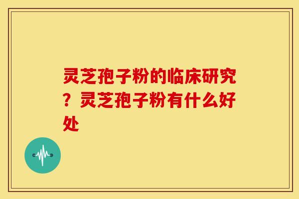 灵芝孢子粉的临床研究?灵芝孢子粉有什么好处 灵芝孢子粉的临床研究?灵芝孢子粉有什么好处
