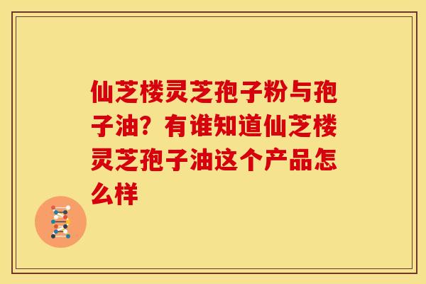 仙芝楼灵芝孢子粉与孢子油?有谁知道仙芝楼灵芝孢子油这个产品怎么样 仙芝楼灵芝孢子粉与孢子油?有谁知道仙芝楼灵芝孢子油这个产品怎么样