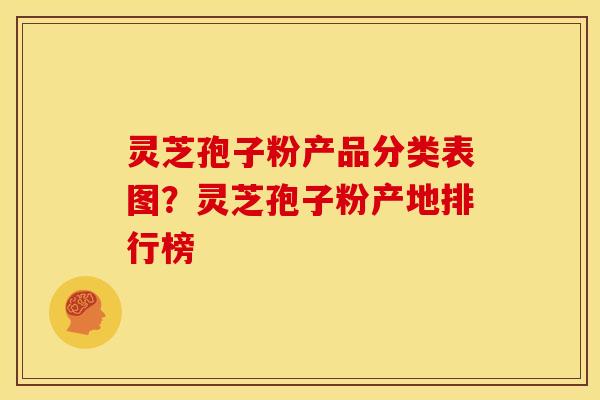 灵芝孢子粉产品分类表图?灵芝孢子粉产地排行榜 灵芝孢子粉产品分类表图?灵芝孢子粉产地排行榜