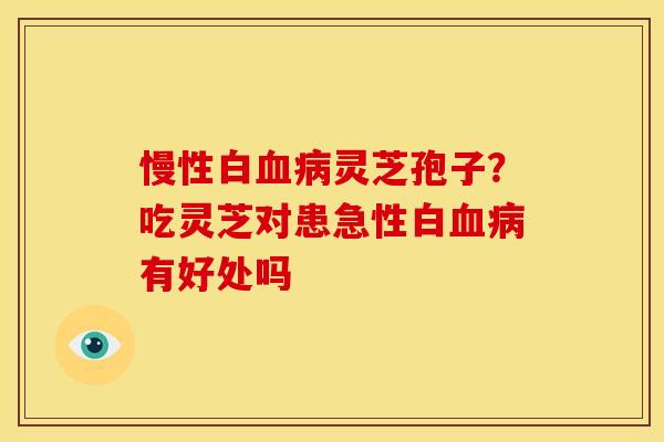 慢性白灵芝孢子?吃灵芝对患急性白有好处吗 慢性白灵芝孢子?吃灵芝对患急性白有好处吗