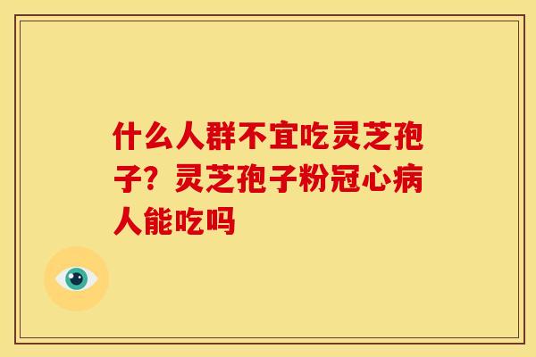 什么人群不宜吃灵芝孢子?灵芝孢子粉人能吃吗 什么人群不宜吃灵芝孢子?灵芝孢子粉人能吃吗
