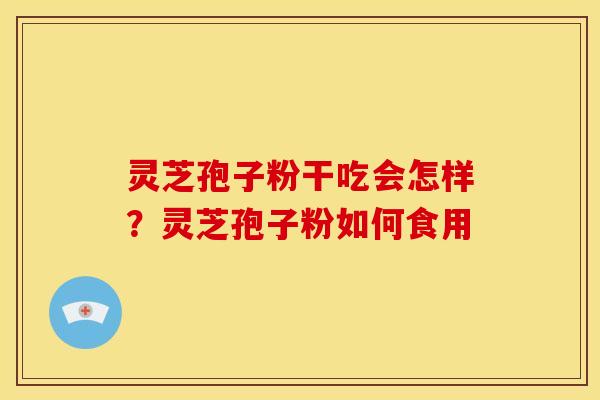 灵芝孢子粉干吃会怎样?灵芝孢子粉如何食用 灵芝孢子粉干吃会怎样?灵芝孢子粉如何食用