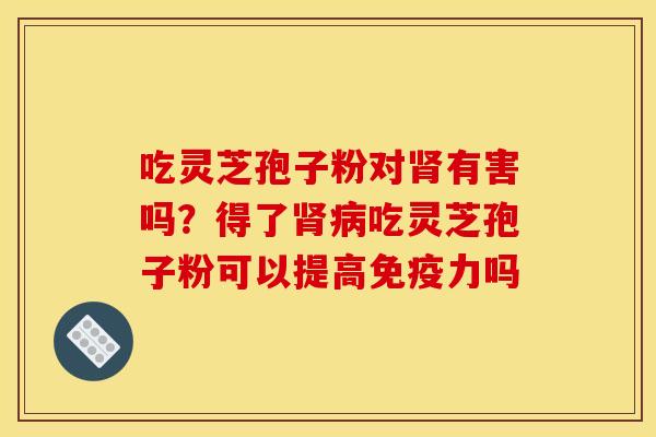 吃灵芝孢子粉对有害吗?得了吃灵芝孢子粉可以提高免疫力吗 吃灵芝孢子粉对有害吗?得了吃灵芝孢子粉可以提高免疫力吗