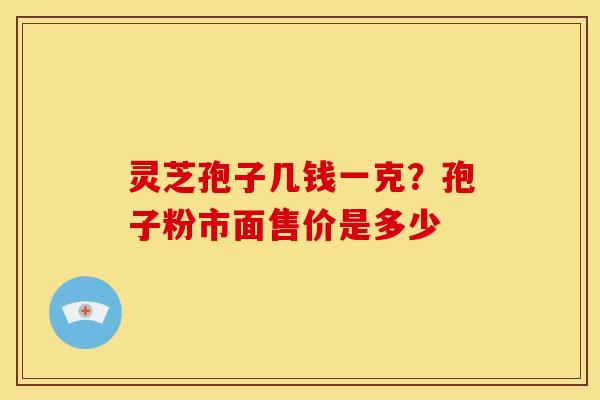灵芝孢子几钱一克?孢子粉市面售价是多少 灵芝孢子几钱一克?孢子粉市面售价是多少