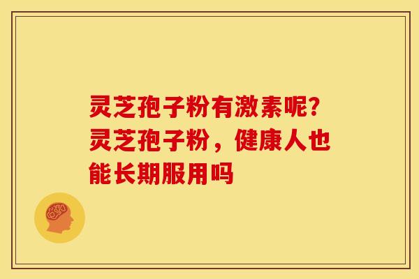 灵芝孢子粉有激素呢?灵芝孢子粉,健康人也能长期服用吗 灵芝孢子粉有激素呢?灵芝孢子粉,健康人也能长期服用吗
