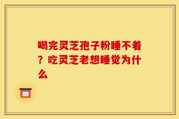 喝完灵芝孢子粉睡不着?吃灵芝老想睡觉为什么 喝完灵芝孢子粉睡不着?吃灵芝老想睡觉为什么
