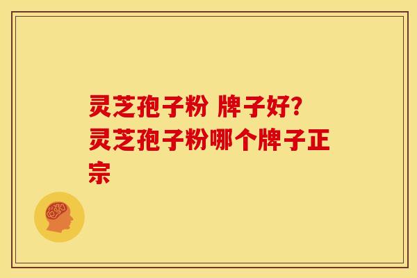 灵芝孢子粉 牌子好?灵芝孢子粉哪个牌子正宗 灵芝孢子粉 牌子好?灵芝孢子粉哪个牌子正宗