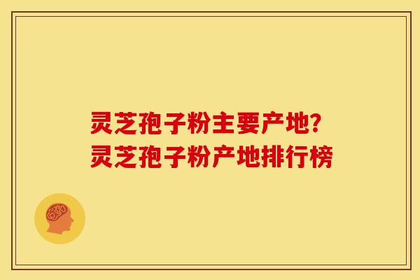 灵芝孢子粉主要产地？灵芝孢子粉产地排行榜