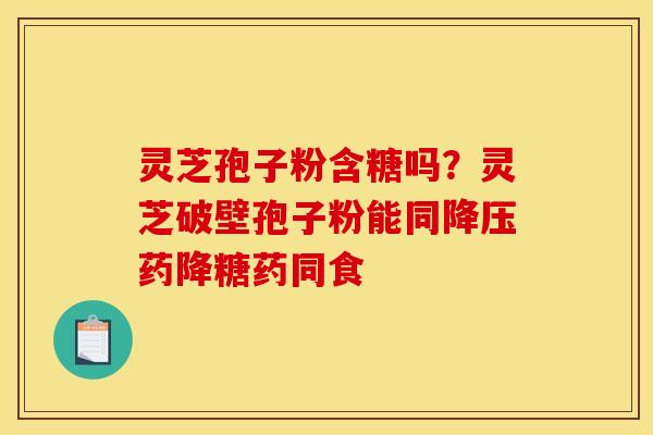 灵芝孢子粉含糖吗？灵芝破壁孢子粉能同药降糖药同食