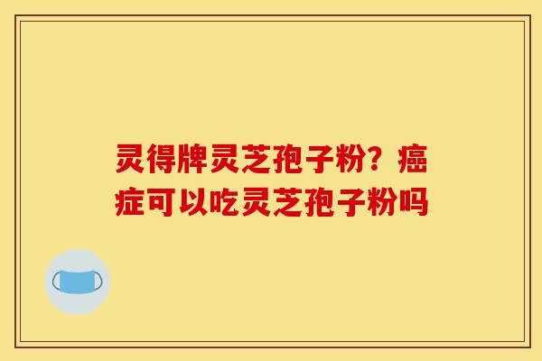 灵得牌灵芝孢子粉?症可以吃灵芝孢子粉吗 灵得牌灵芝孢子粉?症可以吃灵芝孢子粉吗