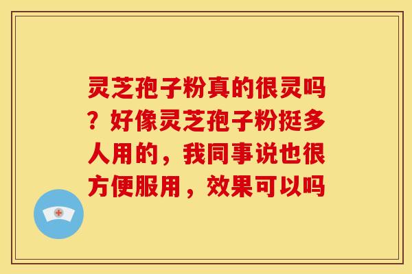 灵芝孢子粉真的很灵吗?好像灵芝孢子粉挺多人用的,我同事说也很方便服用,效果可以吗 灵芝孢子粉真的很灵吗?好像灵芝孢子粉挺多人用的,我同事说也很方便服用,效果可以吗