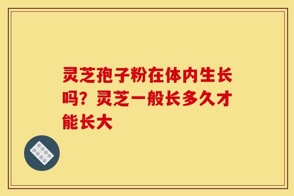灵芝孢子粉在体内生长吗?灵芝一般长多久才能长大 灵芝孢子粉在体内生长吗?灵芝一般长多久才能长大