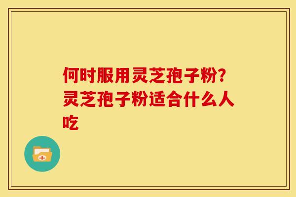 何时服用灵芝孢子粉?灵芝孢子粉适合什么人吃 何时服用灵芝孢子粉?灵芝孢子粉适合什么人吃