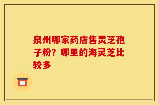 泉州哪家药店售灵芝孢子粉?哪里的海灵芝比较多 泉州哪家药店售灵芝孢子粉?哪里的海灵芝比较多