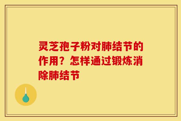 灵芝孢子粉对结节的作用?怎样通过锻炼消除结节 灵芝孢子粉对结节的作用?怎样通过锻炼消除结节