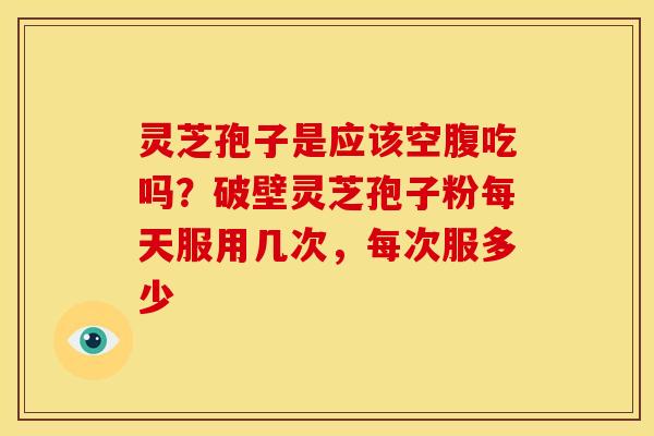 灵芝孢子是应该空腹吃吗?破壁灵芝孢子粉每天服用几次,每次服多少 灵芝孢子是应该空腹吃吗?破壁灵芝孢子粉每天服用几次,每次服多少
