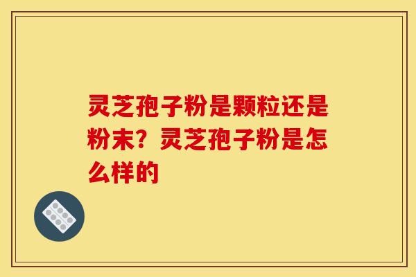 灵芝孢子粉是颗粒还是粉末?灵芝孢子粉是怎么样的 灵芝孢子粉是颗粒还是粉末?灵芝孢子粉是怎么样的