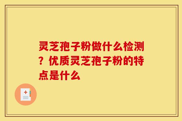 灵芝孢子粉做什么检测?优质灵芝孢子粉的特点是什么 灵芝孢子粉做什么检测?优质灵芝孢子粉的特点是什么