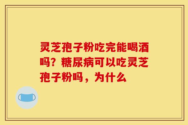 灵芝孢子粉吃完能喝酒吗?可以吃灵芝孢子粉吗,为什么 灵芝孢子粉吃完能喝酒吗?可以吃灵芝孢子粉吗,为什么