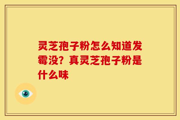 灵芝孢子粉怎么知道发霉没?真灵芝孢子粉是什么味 灵芝孢子粉怎么知道发霉没?真灵芝孢子粉是什么味