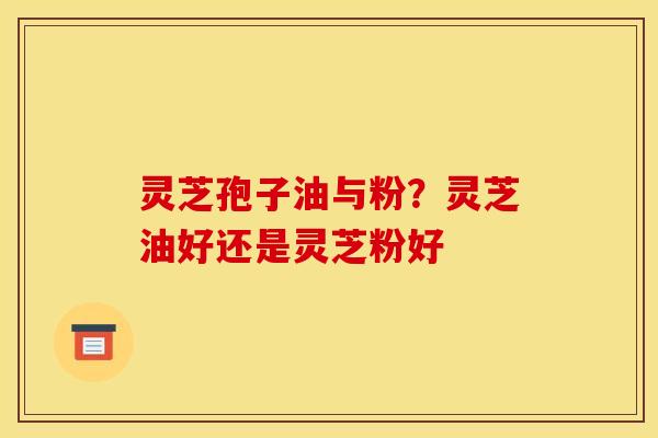 灵芝孢子油与粉?灵芝油好还是灵芝粉好 灵芝孢子油与粉?灵芝油好还是灵芝粉好