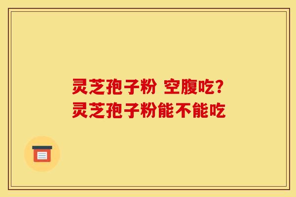 灵芝孢子粉 空腹吃?灵芝孢子粉能不能吃 灵芝孢子粉 空腹吃?灵芝孢子粉能不能吃