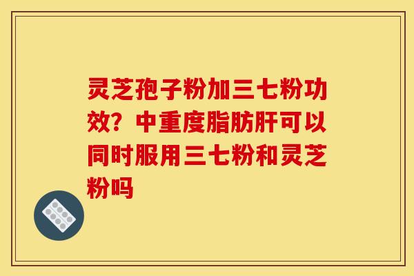灵芝孢子粉加三七粉功效?中重度脂肪可以同时服用三七粉和灵芝粉吗 灵芝孢子粉加三七粉功效?中重度脂肪可以同时服用三七粉和灵芝粉吗