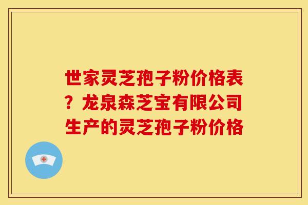 世家灵芝孢子粉价格表?龙泉森芝宝有限公司生产的灵芝孢子粉价格 世家灵芝孢子粉价格表?龙泉森芝宝有限公司生产的灵芝孢子粉价格
