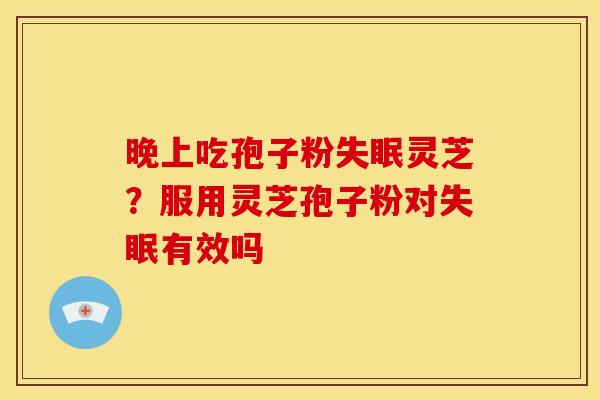 晚上吃孢子粉灵芝?服用灵芝孢子粉对有效吗 晚上吃孢子粉灵芝?服用灵芝孢子粉对有效吗