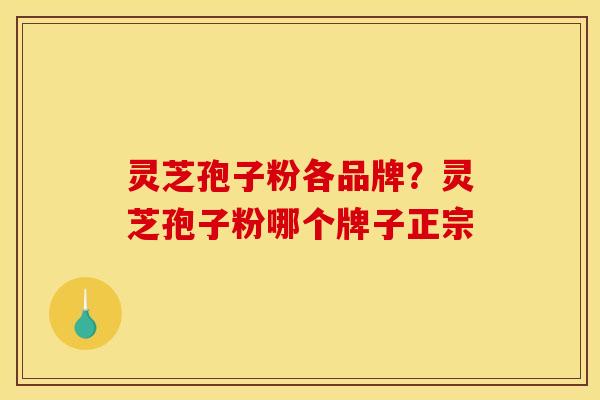 灵芝孢子粉各品牌?灵芝孢子粉哪个牌子正宗 灵芝孢子粉各品牌?灵芝孢子粉哪个牌子正宗