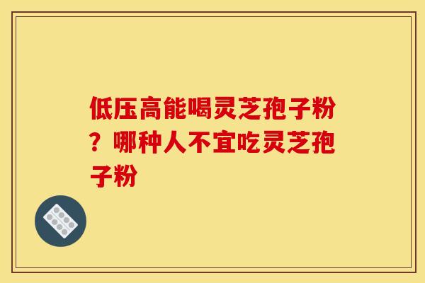 低压高能喝灵芝孢子粉?哪种人不宜吃灵芝孢子粉 低压高能喝灵芝孢子粉?哪种人不宜吃灵芝孢子粉